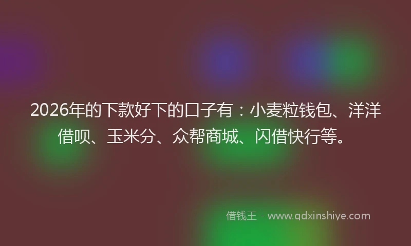 2026年的下款好下的口子有：小麦粒钱包、洋洋借呗、玉米分、众帮商城、闪借快行等。