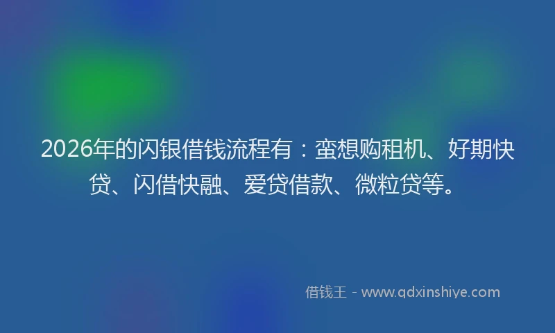 2026年的闪银借钱流程有：蛮想购租机、好期快贷、闪借快融、爱贷借款、微粒贷等。