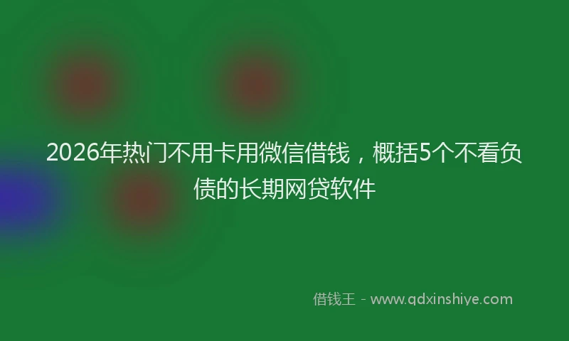 2026年热门不用卡用微信借钱，概括5个不看负债的长期网贷软件