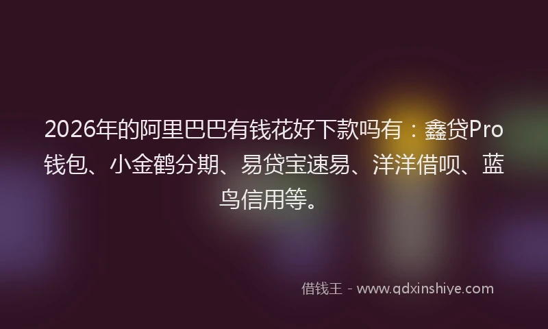 2026年的阿里巴巴有钱花好下款吗有：鑫贷Pro钱包、小金鹤分期、易贷宝速易、洋洋借呗、蓝鸟信用等。