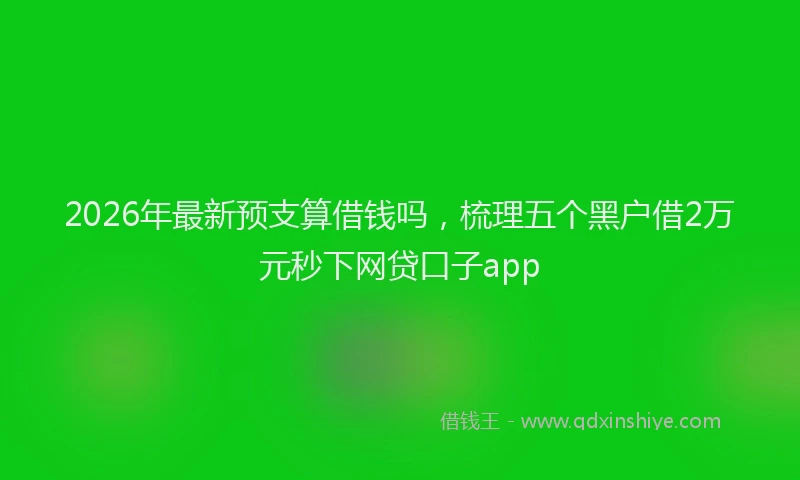 2026年最新预支算借钱吗，梳理五个黑户借2万元秒下网贷口子app