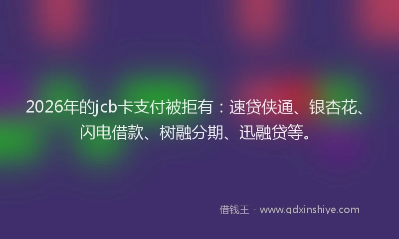 2026年的jcb卡支付被拒有：速贷侠通、银杏花、闪电借款、树融分期、迅融贷等。