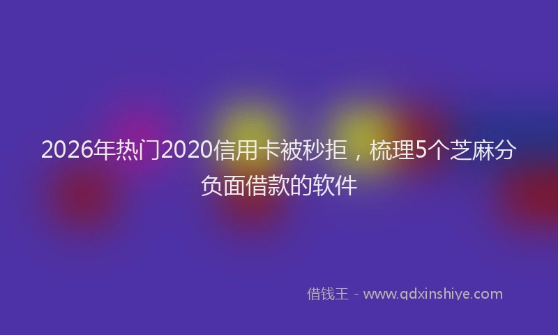 2026年热门2020信用卡被秒拒，梳理5个芝麻分负面借款的软件