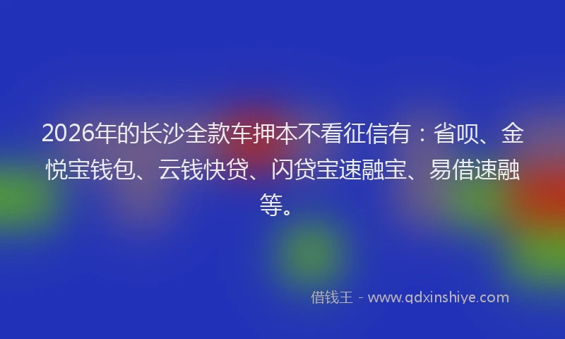 2026年的长沙全款车押本不看征信有：省呗、金悦宝钱包、云钱快贷、闪贷宝速融宝、易借速融等。