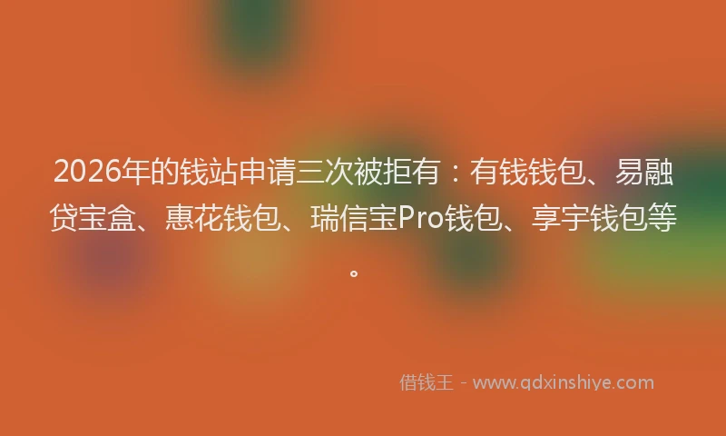 2026年的钱站申请三次被拒有：有钱钱包、易融贷宝盒、惠花钱包、瑞信宝Pro钱包、享宇钱包等。