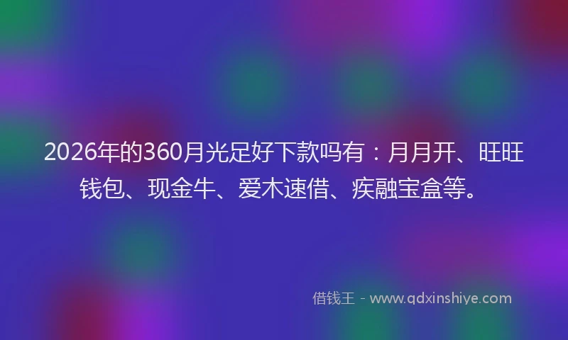 2026年的360月光足好下款吗有：月月开、旺旺钱包、现金牛、爱木速借、疾融宝盒等。