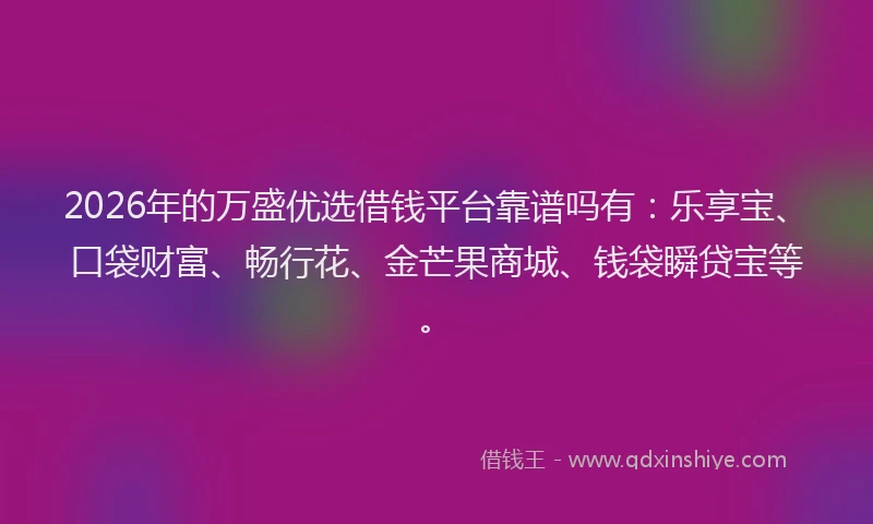 2026年的万盛优选借钱平台靠谱吗有：乐享宝、口袋财富、畅行花、金芒果商城、钱袋瞬贷宝等。