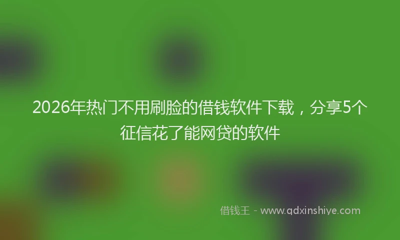 2026年热门不用刷脸的借钱软件下载，分享5个征信花了能网贷的软件