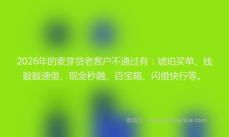 2026年的麦芽贷老客户不通过有：琥珀买单、钱鼓鼓速借、现金秒融、百宝箱、闪借快行等。