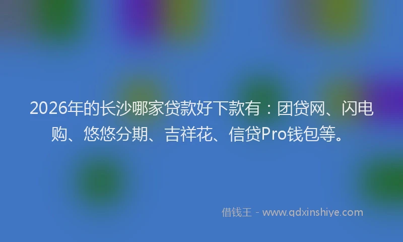 2026年的长沙哪家贷款好下款有：团贷网、闪电购、悠悠分期、吉祥花、信贷Pro钱包等。