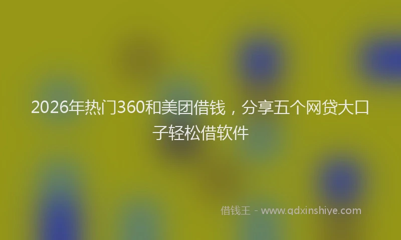 2026年热门360和美团借钱，分享五个网贷大口子轻松借软件