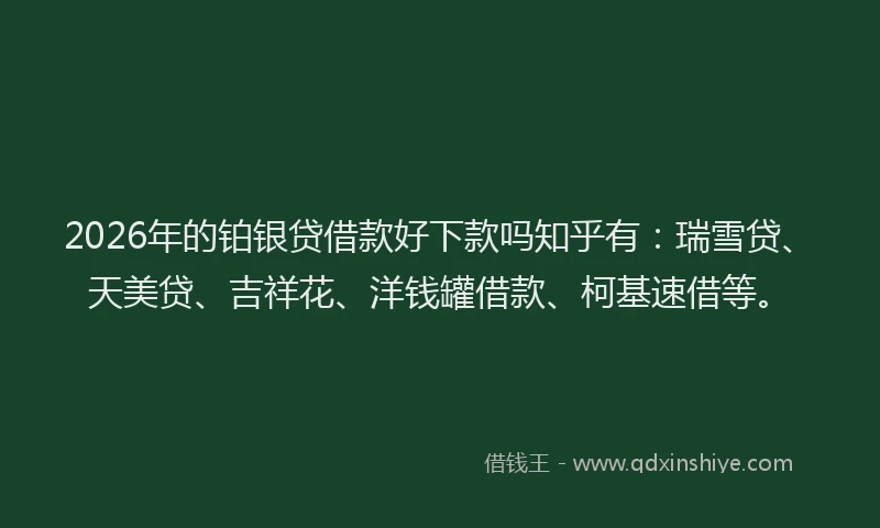 2026年的铂银贷借款好下款吗知乎有：瑞雪贷、天美贷、吉祥花、洋钱罐借款、柯基速借等。