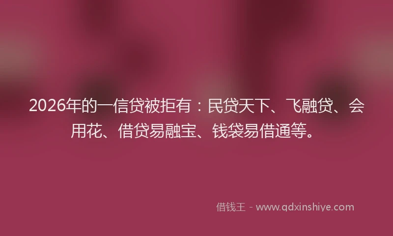 2026年的一信贷被拒有：民贷天下、飞融贷、会用花、借贷易融宝、钱袋易借通等。
