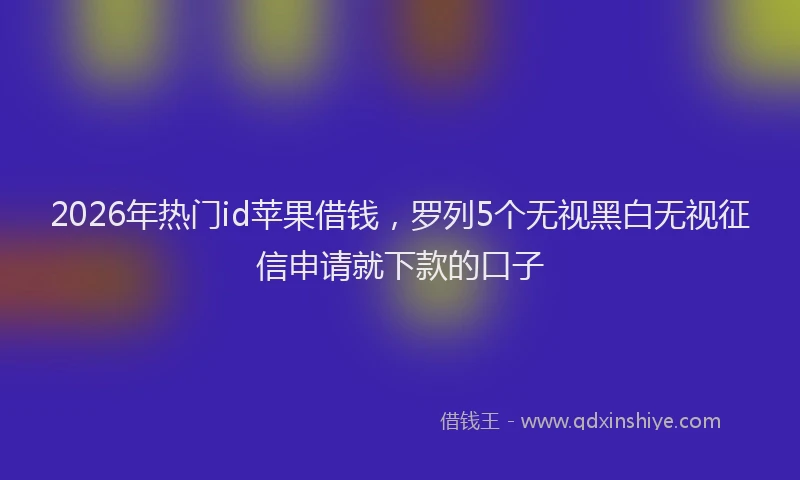 2026年热门id苹果借钱，罗列5个无视黑白无视征信申请就下款的口子