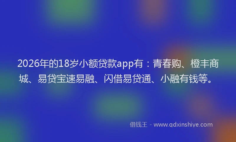 2026年的18岁小额贷款app有：青春购、橙丰商城、易贷宝速易融、闪借易贷通、小融有钱等。