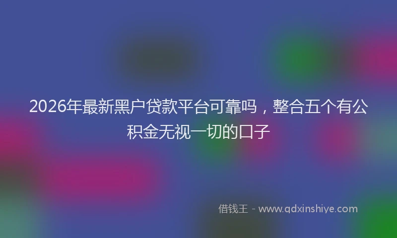 2026年最新黑户贷款平台可靠吗，整合五个有公积金无视一切的口子
