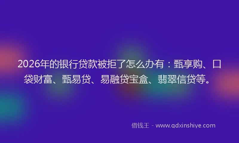 2026年的银行贷款被拒了怎么办有：甄享购、口袋财富、甄易贷、易融贷宝盒、翡翠信贷等。