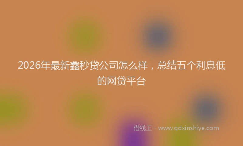 2026年最新鑫秒贷公司怎么样，总结五个利息低的网贷平台
