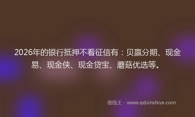 2026年的银行抵押不看征信有：贝赢分期、现金易、现金侠、现金贷宝、蘑菇优选等。