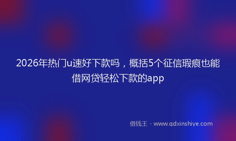 2026年热门u速好下款吗，概括5个征信瑕疵也能借网贷轻松下款的app