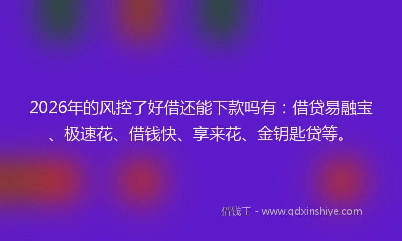 2026年的风控了好借还能下款吗有：借贷易融宝、极速花、借钱快、享来花、金钥匙贷等。