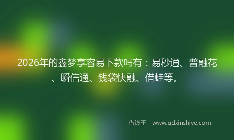 2026年的鑫梦享容易下款吗有：易秒通、普融花、瞬信通、钱袋快融、借蛙等。