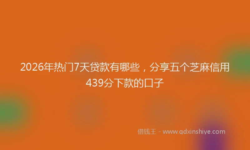 2026年热门7天贷款有哪些，分享五个芝麻信用439分下款的口子