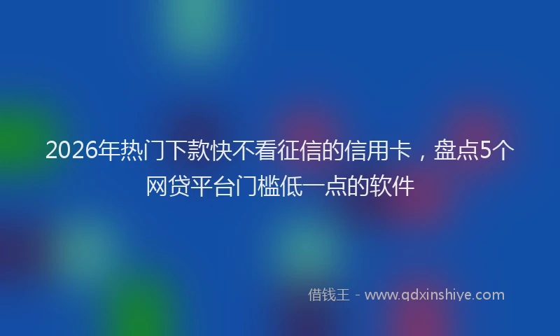 2026年热门下款快不看征信的信用卡，盘点5个网贷平台门槛低一点的软件