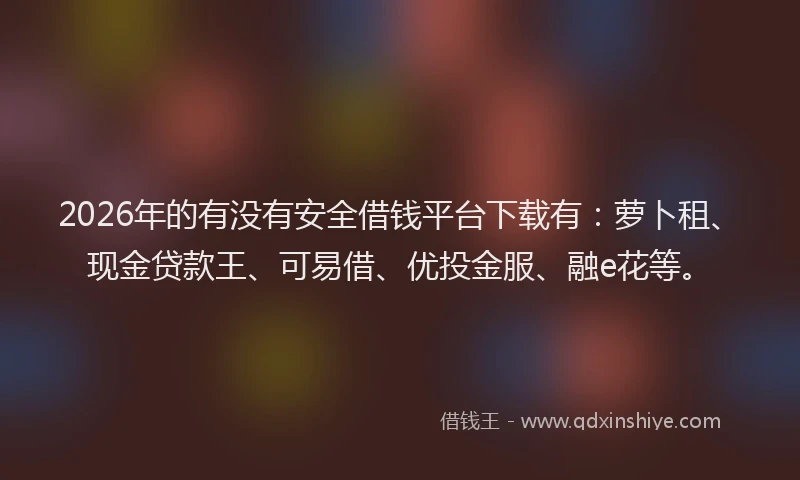 2026年的有没有安全借钱平台下载有：萝卜租、现金贷款王、可易借、优投金服、融e花等。