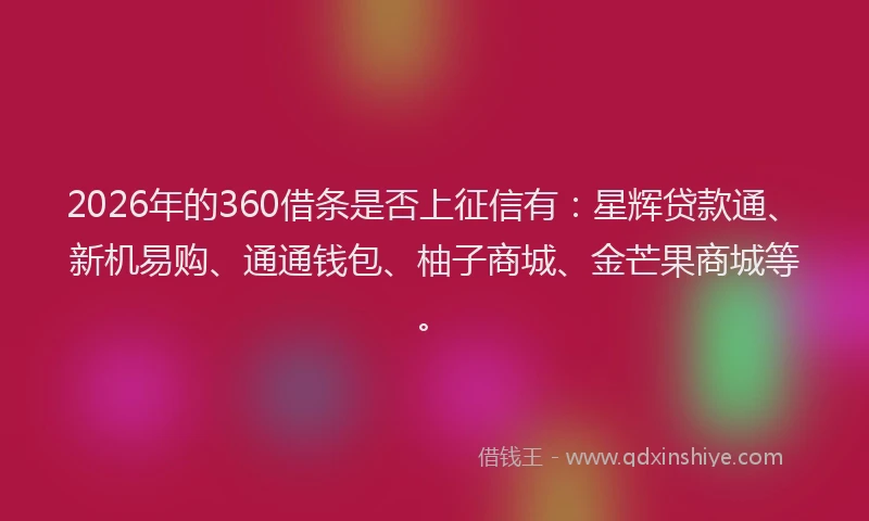 2026年的360借条是否上征信有：星辉贷款通、新机易购、通通钱包、柚子商城、金芒果商城等。