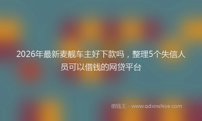 2026年最新麦靓车主好下款吗，整理5个失信人员可以借钱的网贷平台