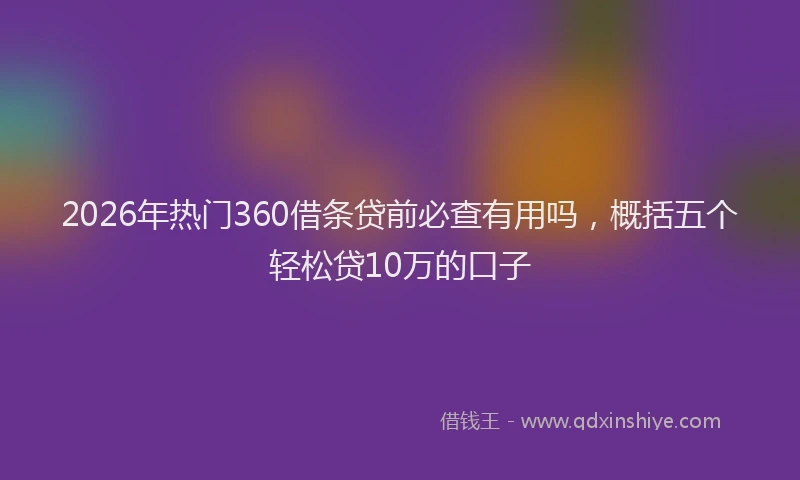 2026年热门360借条贷前必查有用吗，概括五个轻松贷10万的口子