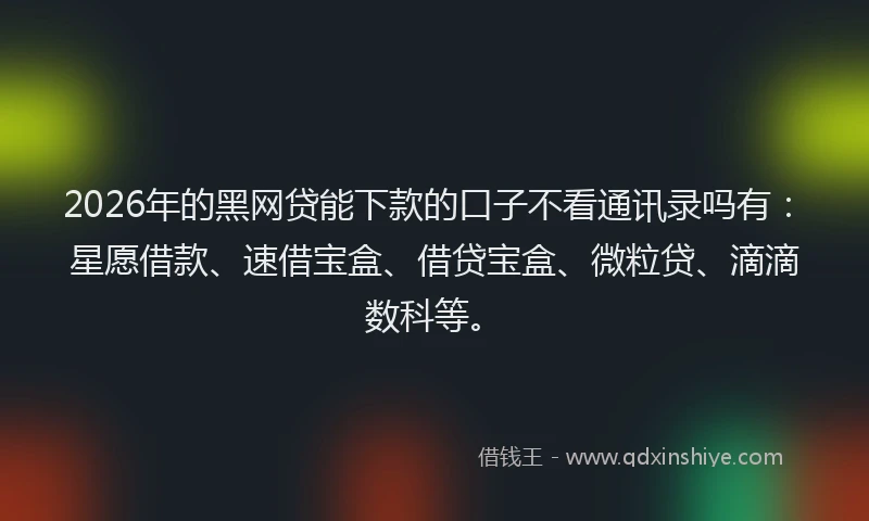 2026年的黑网贷能下款的口子不看通讯录吗有：星愿借款、速借宝盒、借贷宝盒、微粒贷、滴滴数科等。