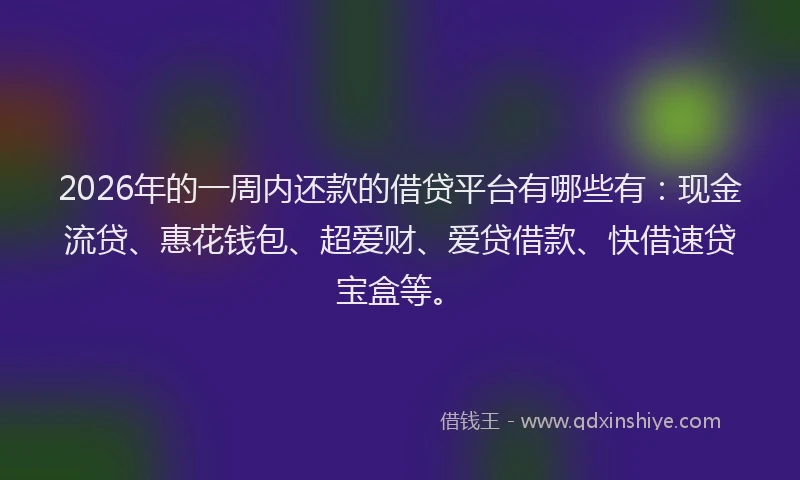 2026年的一周内还款的借贷平台有哪些有：现金流贷、惠花钱包、超爱财、爱贷借款、快借速贷宝盒等。