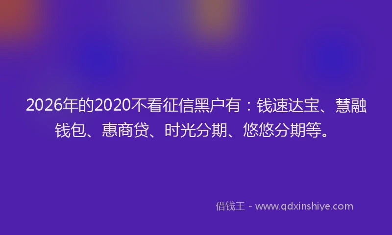 2026年的2020不看征信黑户有：钱速达宝、慧融钱包、惠商贷、时光分期、悠悠分期等。