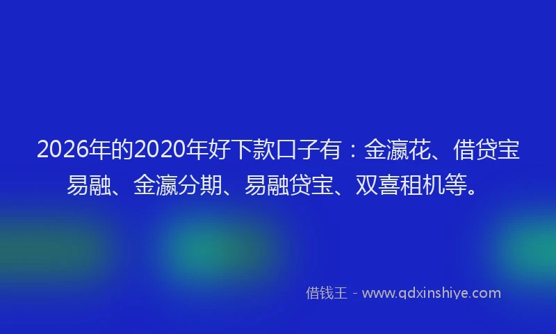 2026年的2020年好下款口子有：金瀛花、借贷宝易融、金瀛分期、易融贷宝、双喜租机等。
