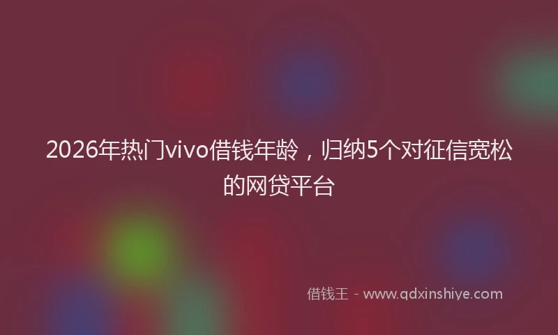 2026年热门vivo借钱年龄，归纳5个对征信宽松的网贷平台