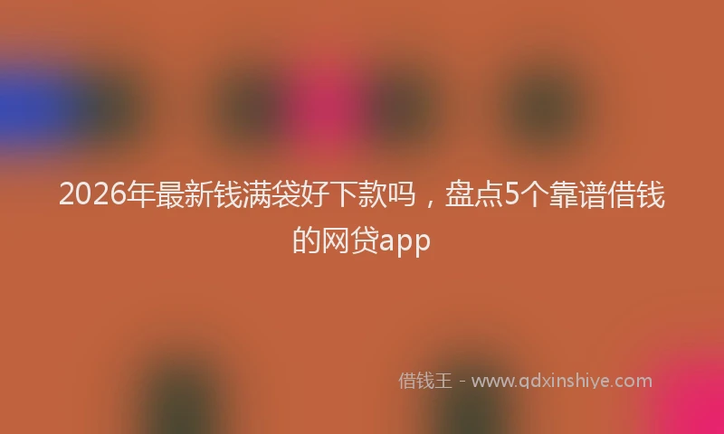2026年最新钱满袋好下款吗，盘点5个靠谱借钱的网贷app