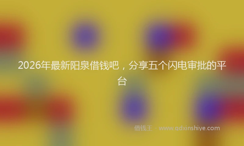 2026年最新阳泉借钱吧，分享五个闪电审批的平台