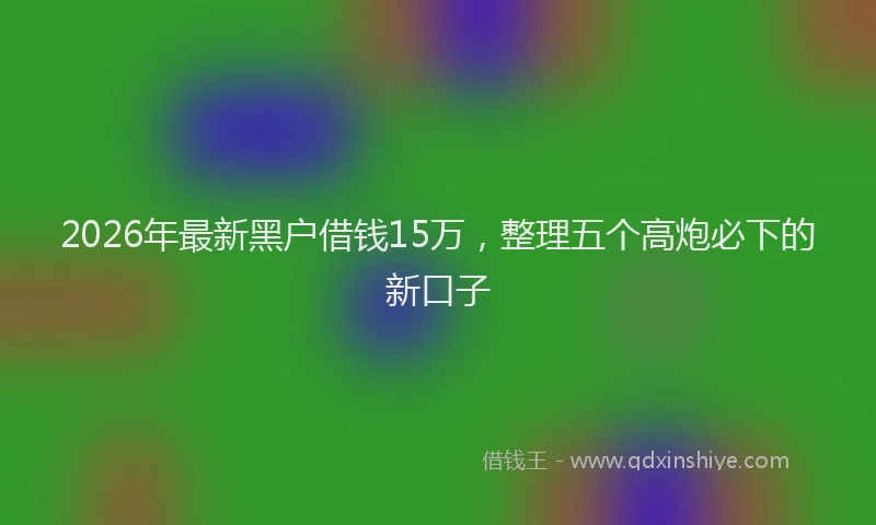 2026年最新黑户借钱15万，整理五个高炮必下的新口子