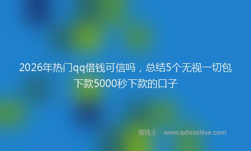 2026年热门qq借钱可信吗，总结5个无视一切包下款5000秒下款的口子