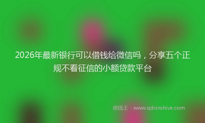 2026年最新银行可以借钱给微信吗，分享五个正规不看征信的小额贷款平台