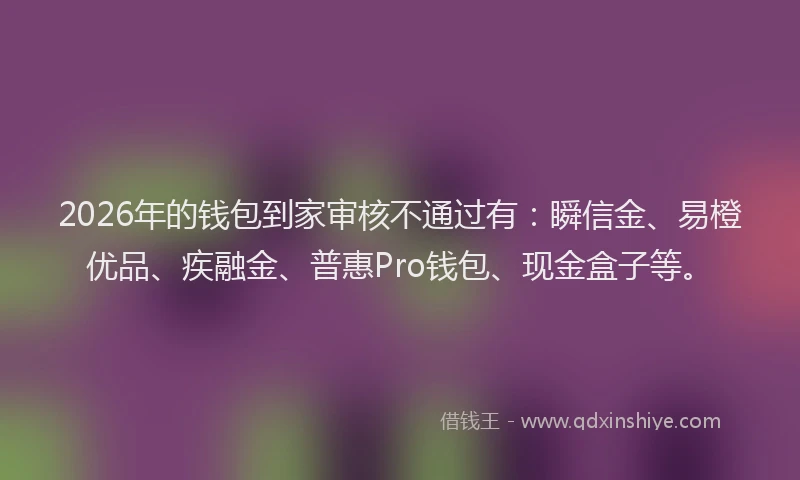 2026年的钱包到家审核不通过有：瞬信金、易橙优品、疾融金、普惠Pro钱包、现金盒子等。
