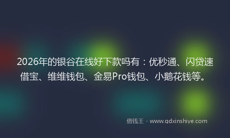 2026年的银谷在线好下款吗有：优秒通、闪贷速借宝、维维钱包、金易Pro钱包、小鹅花钱等。