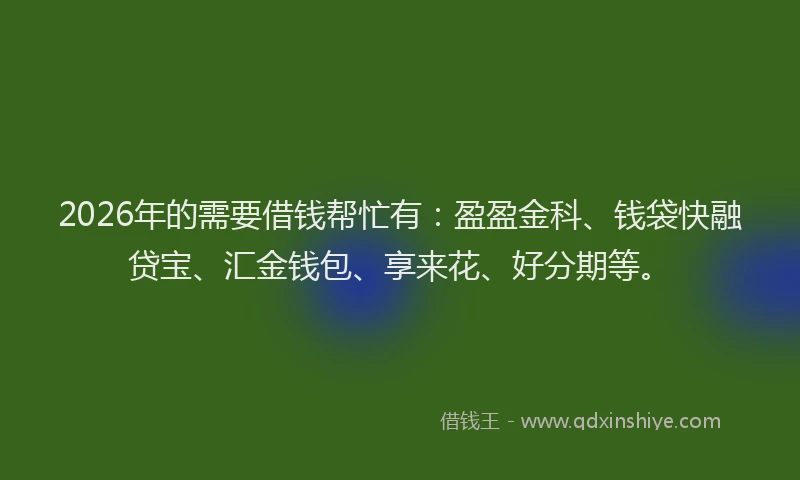 2026年的需要借钱帮忙有：盈盈金科、钱袋快融贷宝、汇金钱包、享来花、好分期等。