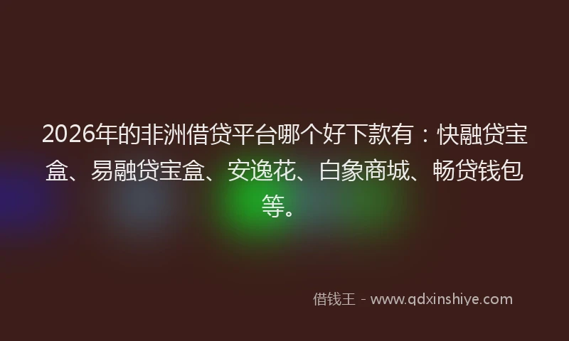 2026年的非洲借贷平台哪个好下款有：快融贷宝盒、易融贷宝盒、安逸花、白象商城、畅贷钱包等。
