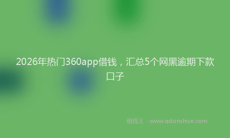 2026年热门360app借钱，汇总5个网黑逾期下款口子
