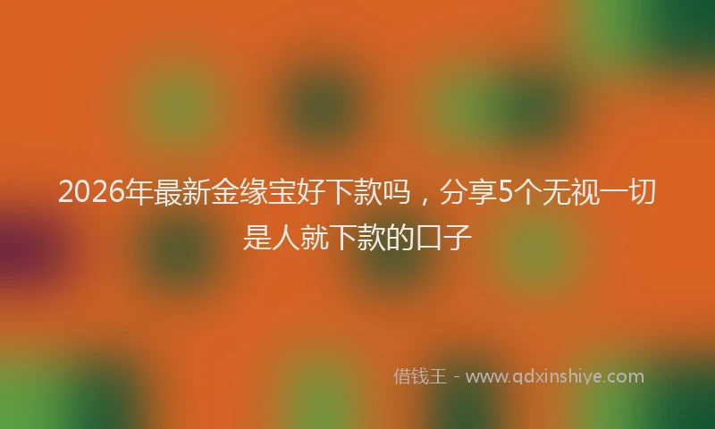 2026年最新金缘宝好下款吗，分享5个无视一切是人就下款的口子