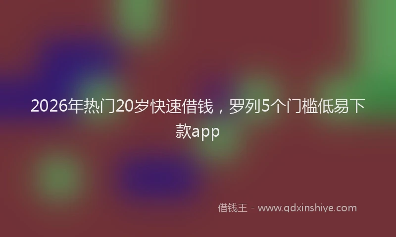 2026年热门20岁快速借钱，罗列5个门槛低易下款app