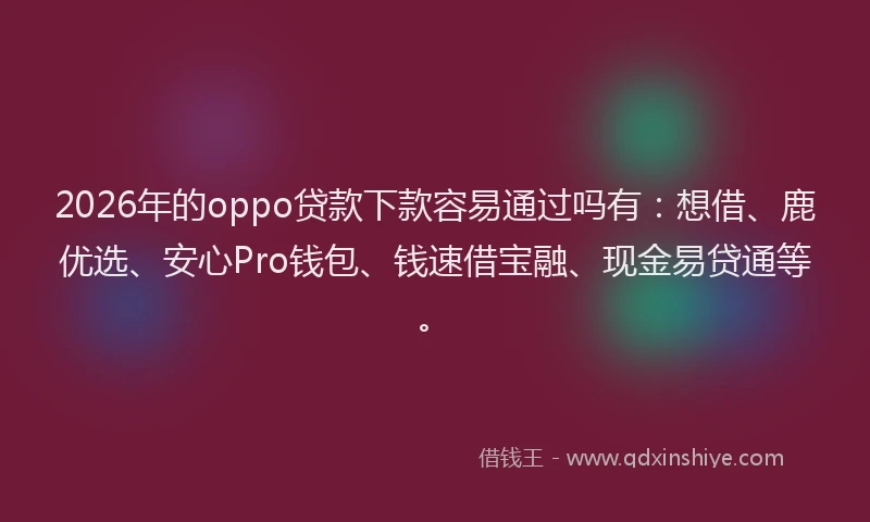 2026年的oppo贷款下款容易通过吗有：想借、鹿优选、安心Pro钱包、钱速借宝融、现金易贷通等。